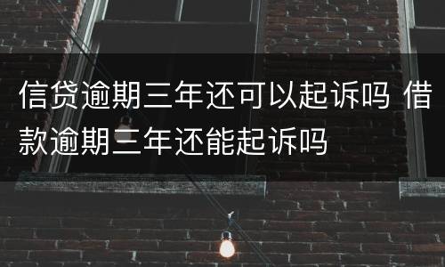 信贷逾期三年还可以起诉吗 借款逾期三年还能起诉吗