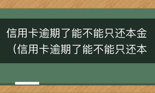 信用卡逾期了能不能只还本金（信用卡逾期了能不能只还本金就销卡）