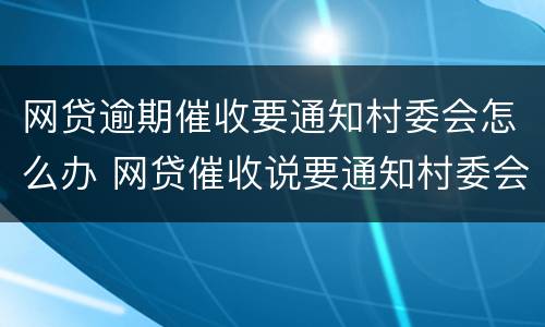 网贷逾期催收要通知村委会怎么办 网贷催收说要通知村委会