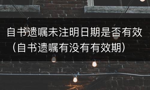 自书遗嘱未注明日期是否有效（自书遗嘱有没有有效期）