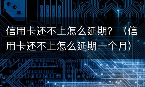 信用卡还不上怎么延期？（信用卡还不上怎么延期一个月）