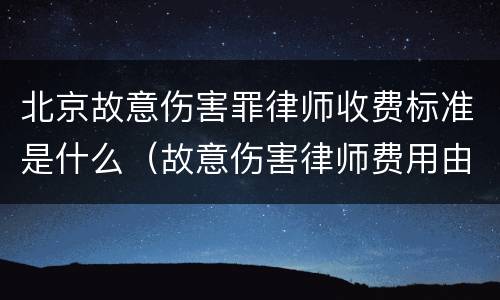 北京故意伤害罪律师收费标准是什么（故意伤害律师费用由谁出）