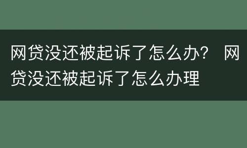 网贷没还被起诉了怎么办？ 网贷没还被起诉了怎么办理