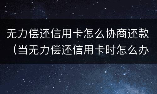 无力偿还信用卡怎么协商还款（当无力偿还信用卡时怎么办）