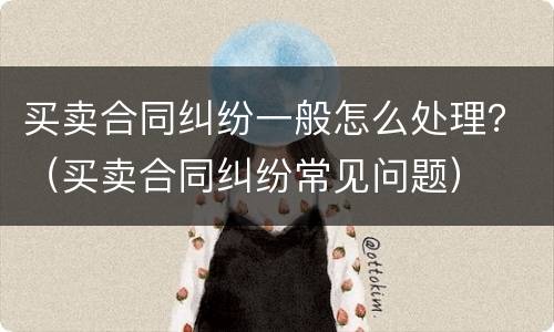 买卖合同纠纷一般怎么处理？（买卖合同纠纷常见问题）