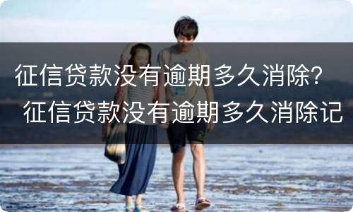 征信贷款没有逾期多久消除？ 征信贷款没有逾期多久消除记录