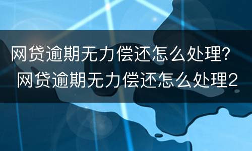 网贷逾期无力偿还怎么处理？ 网贷逾期无力偿还怎么处理20