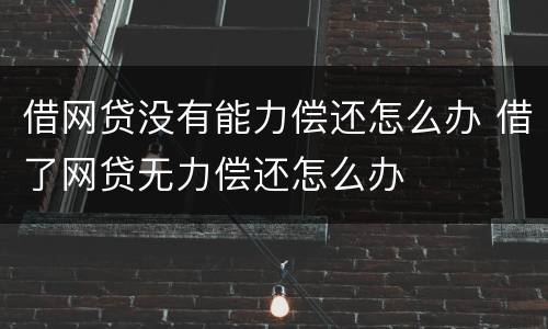 借网贷没有能力偿还怎么办 借了网贷无力偿还怎么办