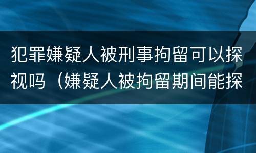 犯罪嫌疑人被刑事拘留可以探视吗（嫌疑人被拘留期间能探视吗）