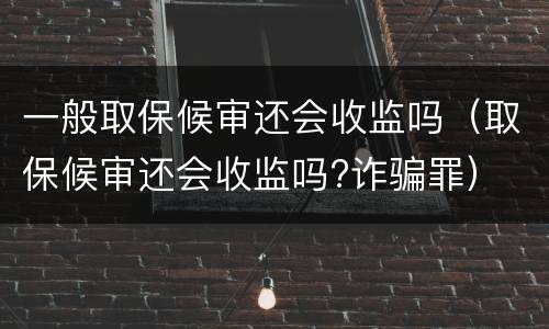 一般取保候审还会收监吗（取保候审还会收监吗?诈骗罪）