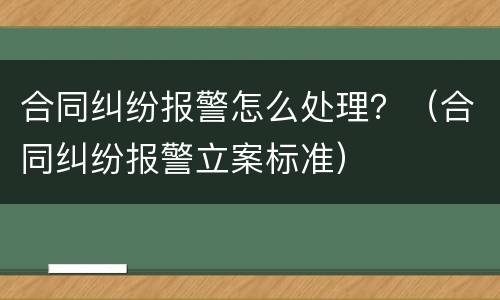 合同纠纷报警怎么处理？（合同纠纷报警立案标准）