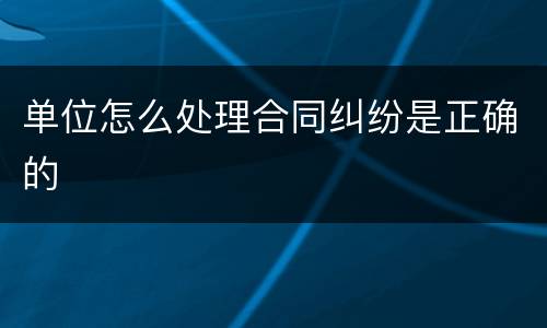 单位怎么处理合同纠纷是正确的