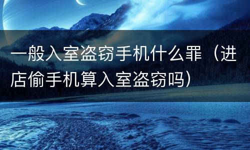 一般入室盗窃手机什么罪（进店偷手机算入室盗窃吗）