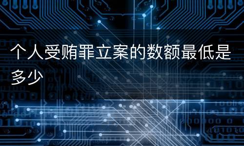 个人受贿罪立案的数额最低是多少