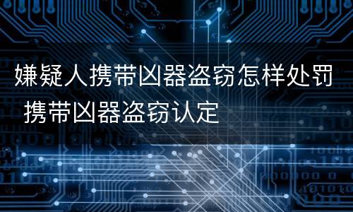 嫌疑人携带凶器盗窃怎样处罚 携带凶器盗窃认定