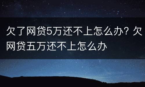 欠了网贷5万还不上怎么办? 欠网贷五万还不上怎么办