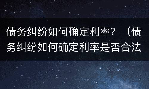 债务纠纷如何确定利率？（债务纠纷如何确定利率是否合法）