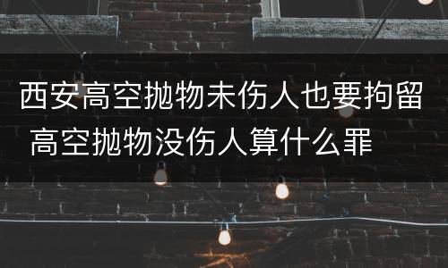 西安高空抛物未伤人也要拘留 高空抛物没伤人算什么罪