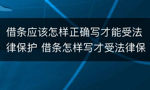 借条应该怎样正确写才能受法律保护 借条怎样写才受法律保护样板