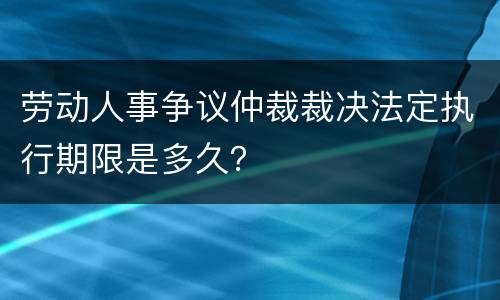 劳动人事争议仲裁裁决法定执行期限是多久？