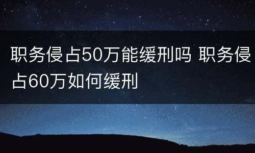 职务侵占50万能缓刑吗 职务侵占60万如何缓刑
