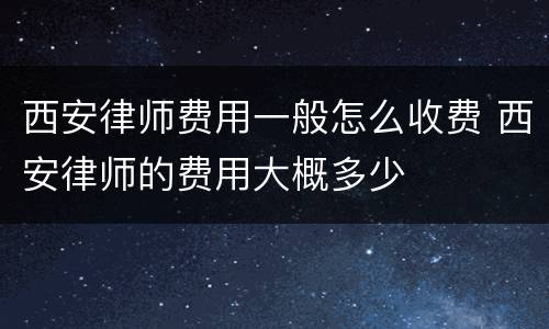 西安律师费用一般怎么收费 西安律师的费用大概多少