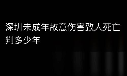 深圳未成年故意伤害致人死亡判多少年