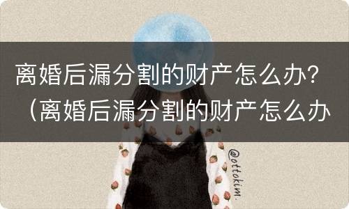 离婚后漏分割的财产怎么办？（离婚后漏分割的财产怎么办）
