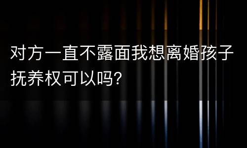 对方一直不露面我想离婚孩子抚养权可以吗？