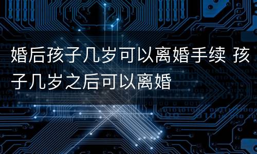 婚后孩子几岁可以离婚手续 孩子几岁之后可以离婚