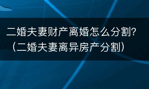 二婚夫妻财产离婚怎么分割？（二婚夫妻离异房产分割）