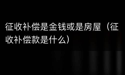 征收补偿是金钱或是房屋（征收补偿款是什么）