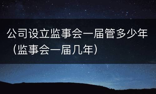 公司设立监事会一届管多少年（监事会一届几年）