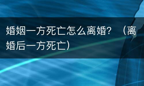 婚姻一方死亡怎么离婚？（离婚后一方死亡）