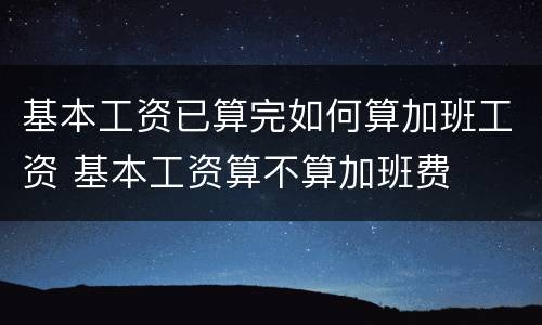基本工资已算完如何算加班工资 基本工资算不算加班费