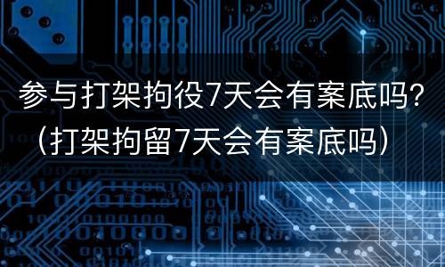 参与打架拘役7天会有案底吗？（打架拘留7天会有案底吗）