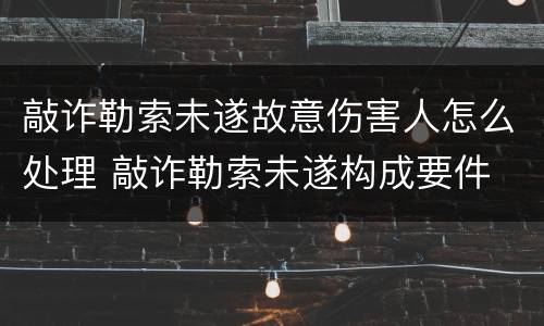 敲诈勒索未遂故意伤害人怎么处理 敲诈勒索未遂构成要件