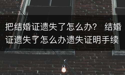 把结婚证遗失了怎么办？ 结婚证遗失了怎么办遗失证明手续