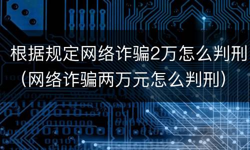 根据规定网络诈骗2万怎么判刑（网络诈骗两万元怎么判刑）