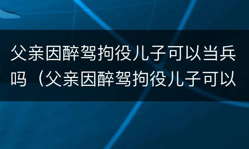 父亲因醉驾拘役儿子可以当兵吗（父亲因醉驾拘役儿子可以当兵吗）
