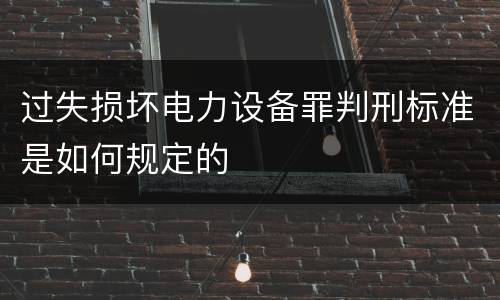 过失损坏电力设备罪判刑标准是如何规定的
