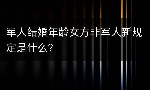 军人结婚年龄女方非军人新规定是什么？
