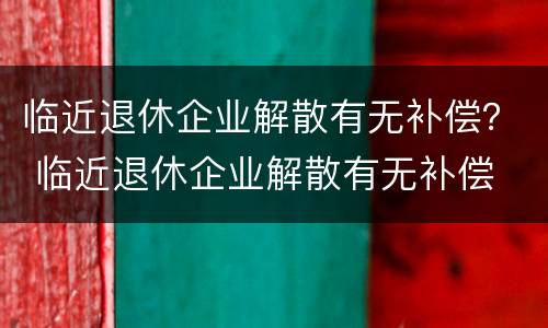 临近退休企业解散有无补偿？ 临近退休企业解散有无补偿
