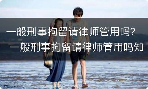 一般刑事拘留请律师管用吗？ 一般刑事拘留请律师管用吗知乎