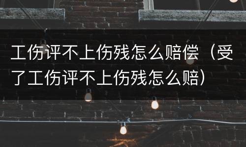 工伤评不上伤残怎么赔偿（受了工伤评不上伤残怎么赔）