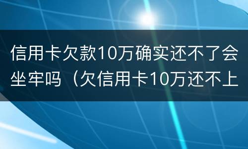 信用卡欠款10万确实还不了会坐牢吗（欠信用卡10万还不上会坐牢吗）