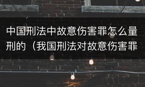 中国刑法中故意伤害罪怎么量刑的（我国刑法对故意伤害罪的处罚是如何规定的）