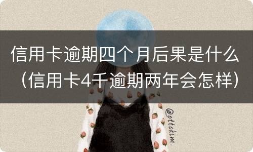 信用卡逾期四个月后果是什么（信用卡4千逾期两年会怎样）