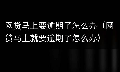 网贷马上要逾期了怎么办（网贷马上就要逾期了怎么办）