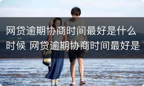 网贷逾期协商时间最好是什么时候 网贷逾期协商时间最好是什么时候开始
